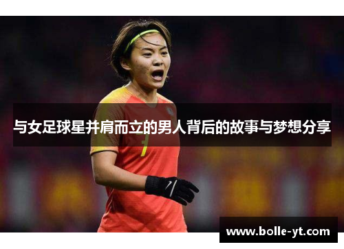 与女足球星并肩而立的男人背后的故事与梦想分享