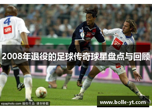 2008年退役的足球传奇球星盘点与回顾
