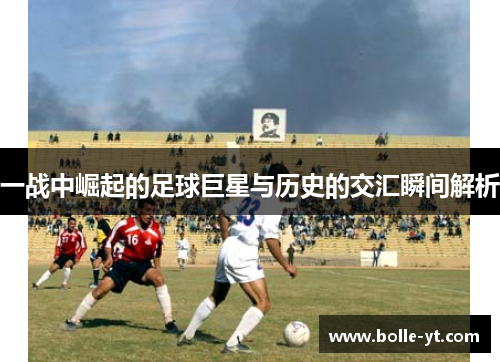 一战中崛起的足球巨星与历史的交汇瞬间解析