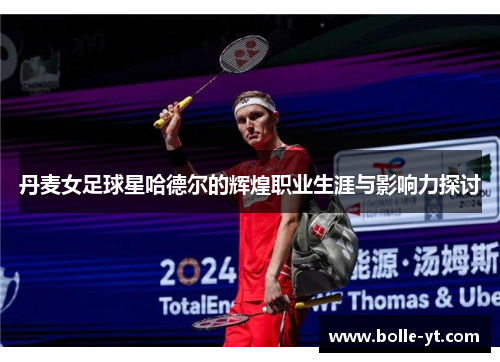 丹麦女足球星哈德尔的辉煌职业生涯与影响力探讨
