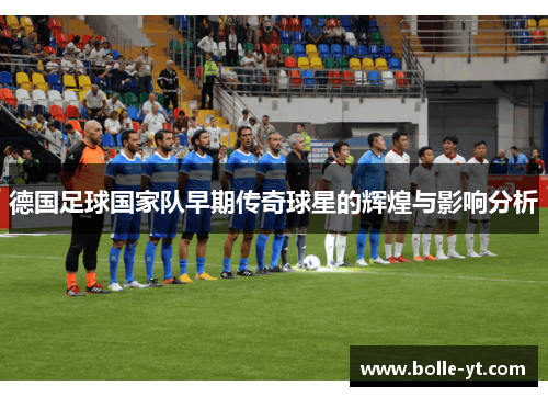德国足球国家队早期传奇球星的辉煌与影响分析
