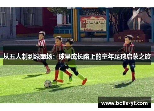 从五人制到绿茵场：球星成长路上的童年足球启蒙之旅
