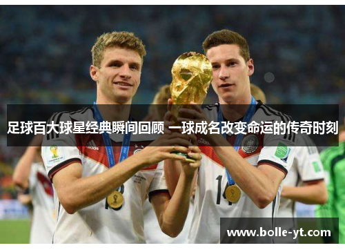 足球百大球星经典瞬间回顾 一球成名改变命运的传奇时刻