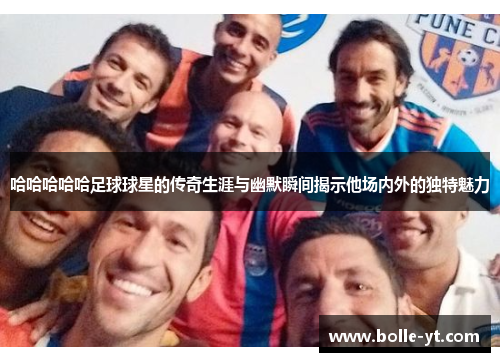 哈哈哈哈哈足球球星的传奇生涯与幽默瞬间揭示他场内外的独特魅力