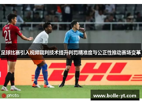 足球比赛引入视频裁判技术提升判罚精准度与公正性推动赛场变革