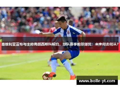 塞维利亚宣布与主帅弗朗西斯科解约，球队赛季前景堪忧：未来何去何从？