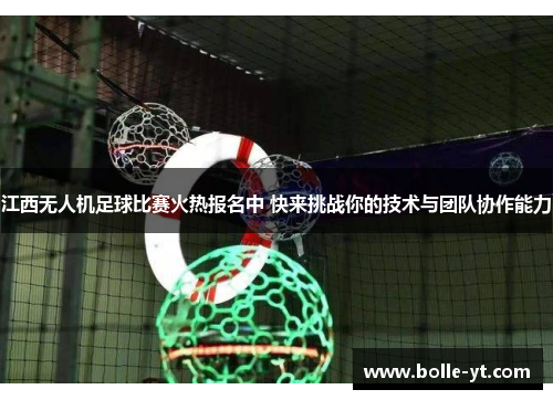 江西无人机足球比赛火热报名中 快来挑战你的技术与团队协作能力